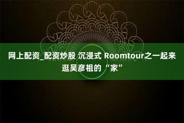 网上配资_配资炒股 沉浸式 Roomtour之一起来逛吴彦祖的 “家”