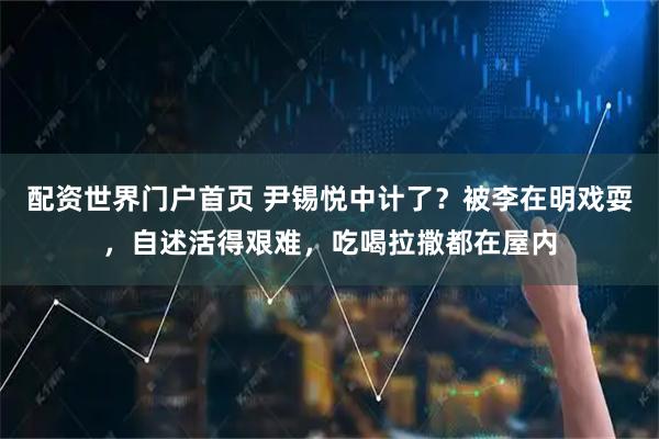 配资世界门户首页 尹锡悦中计了？被李在明戏耍，自述活得艰难，吃喝拉撒都在屋内