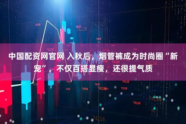 中国配资网官网 入秋后，烟管裤成为时尚圈“新宠”，不仅百搭显瘦，还很提气质
