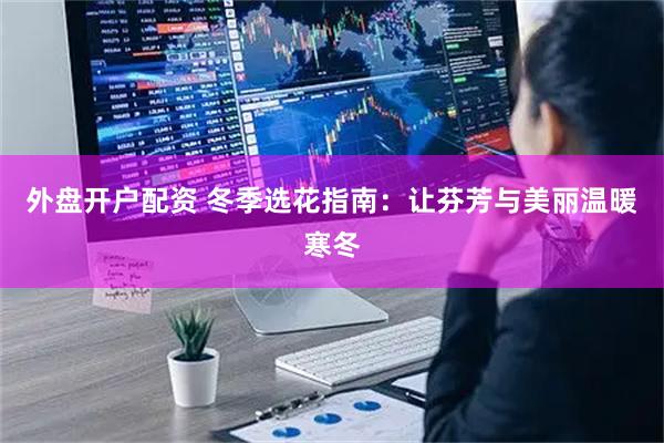 外盘开户配资 冬季选花指南：让芬芳与美丽温暖寒冬