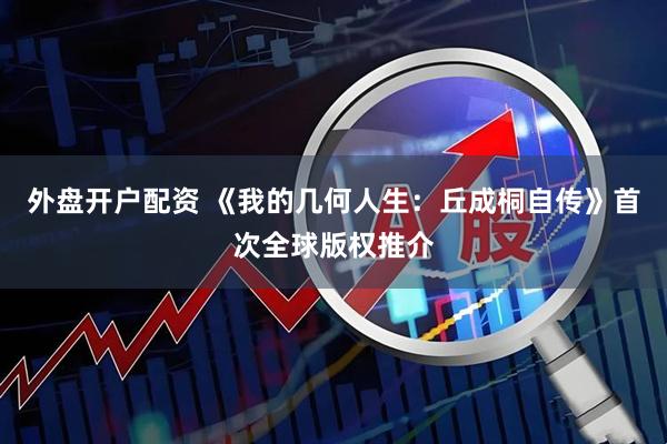 外盘开户配资 《我的几何人生：丘成桐自传》首次全球版权推介