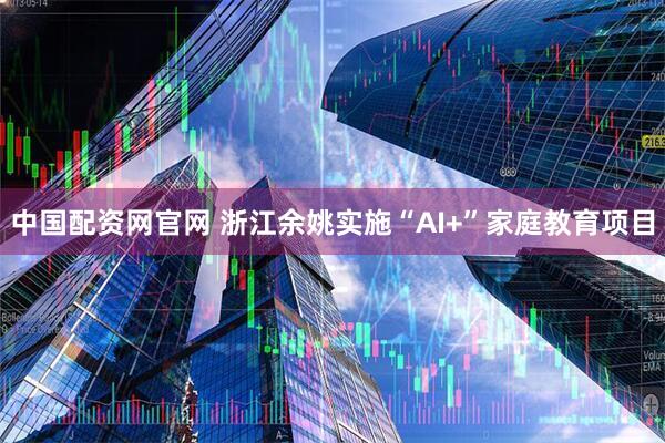 中国配资网官网 浙江余姚实施“AI+”家庭教育项目