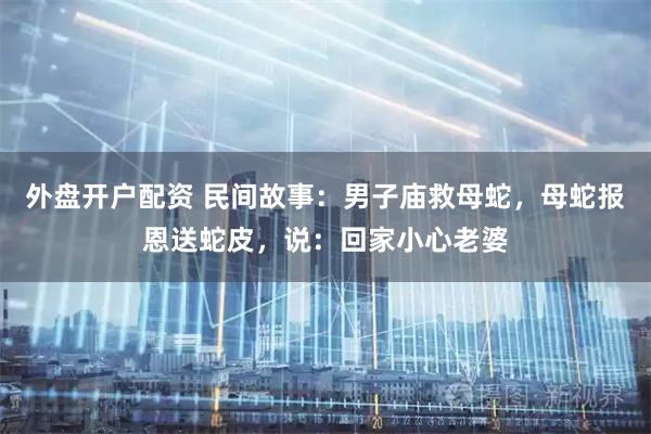 外盘开户配资 民间故事：男子庙救母蛇，母蛇报恩送蛇皮，说：回家小心老婆