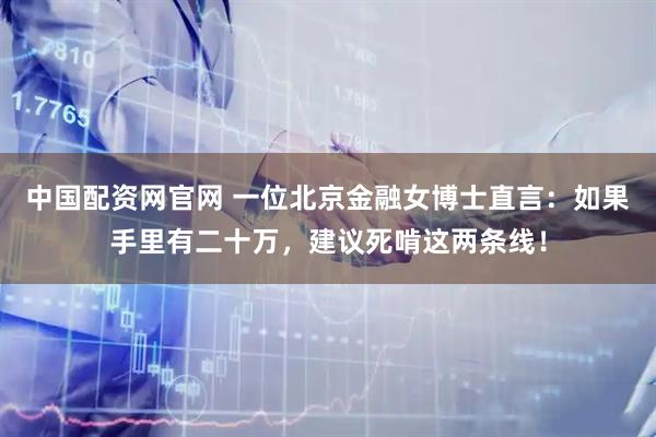 中国配资网官网 一位北京金融女博士直言：如果手里有二十万，建议死啃这两条线！