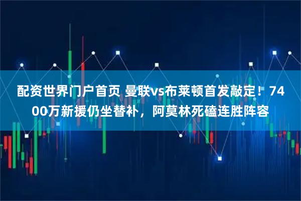 配资世界门户首页 曼联vs布莱顿首发敲定！7400万新援仍坐替补，阿莫林死磕连胜阵容