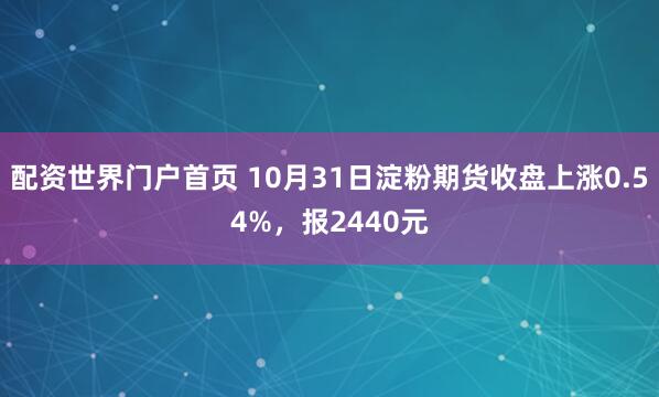 配资世界门户首页 10月31日淀粉期货收盘上涨0.54%，报2440元
