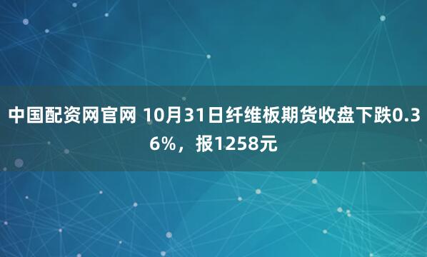 中国配资网官网 10月31日纤维板期货收盘下跌0.36%,报1258元