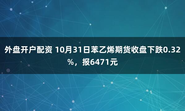 外盘开户配资 10月31日苯乙烯期货收盘下跌0.32%，报6471元