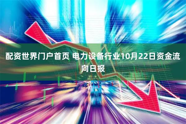 配资世界门户首页 电力设备行业10月22日资金流向日报