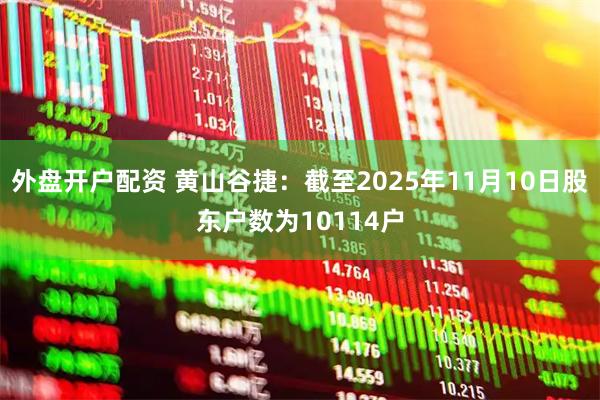 外盘开户配资 黄山谷捷：截至2025年11月10日股东户数为10114户