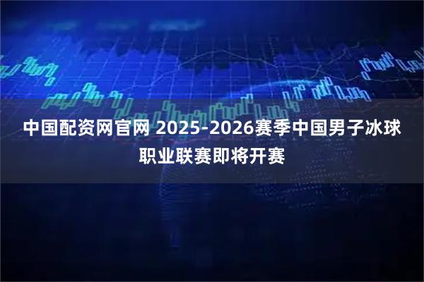中国配资网官网 2025-2026赛季中国男子冰球职业联赛即将开赛