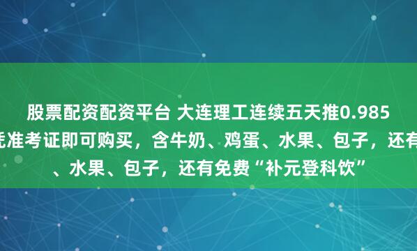 股票配资配资平台 大连理工连续五天推0.985元考研特价早餐，凭准考证即可购买，含牛奶、鸡蛋、水果、包子，还有免费“补元登科饮”