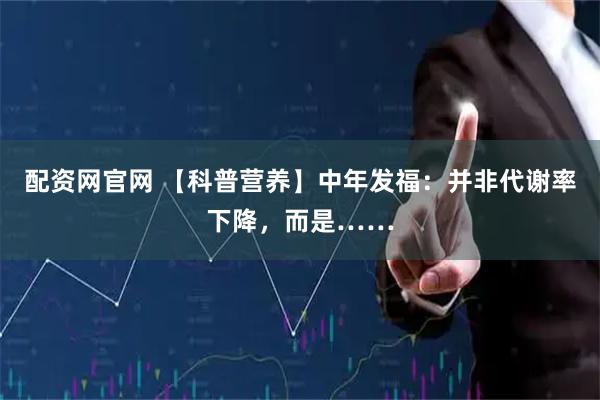 配资网官网 【科普营养】中年发福：并非代谢率下降，而是……