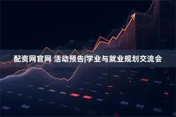配资网官网 活动预告|学业与就业规划交流会