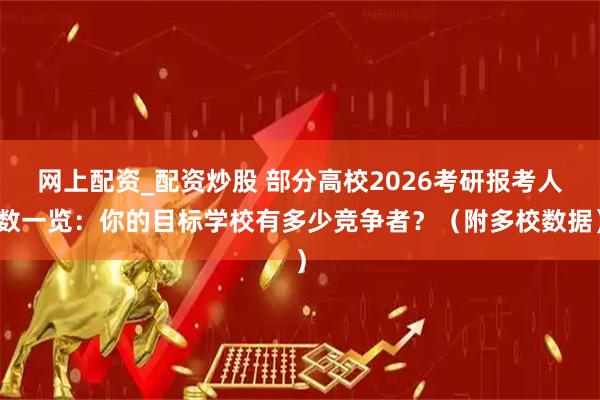 网上配资_配资炒股 部分高校2026考研报考人数一览：你的目标学校有多少竞争者？（附多校数据）