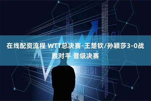 在线配资流程 WTT总决赛-王楚钦/孙颖莎3-0战胜对手 晋级决赛