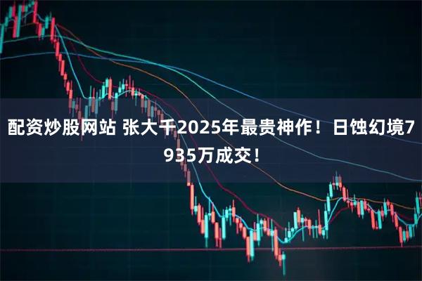 配资炒股网站 张大千2025年最贵神作！日蚀幻境7935万成交！