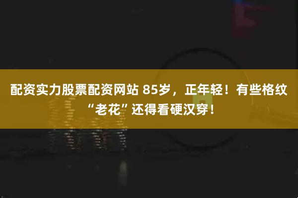 配资实力股票配资网站 85岁，正年轻！有些格纹“老花”还得看硬汉穿！