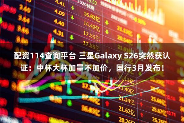 配资114查询平台 三星Galaxy S26突然获认证：中杯大杯加量不加价，国行3月发布！
