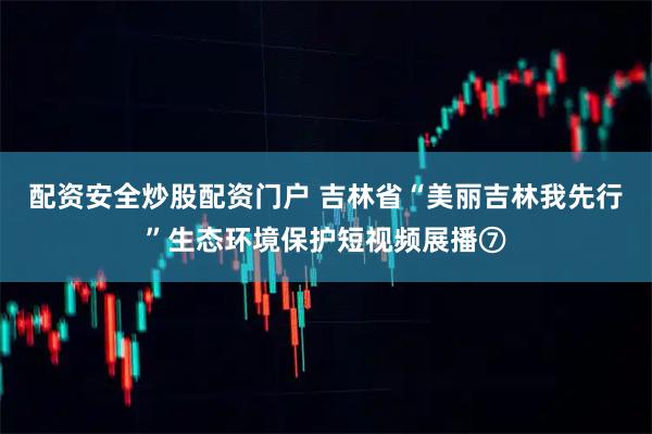 配资安全炒股配资门户 吉林省“美丽吉林我先行”生态环境保护短视频展播⑦