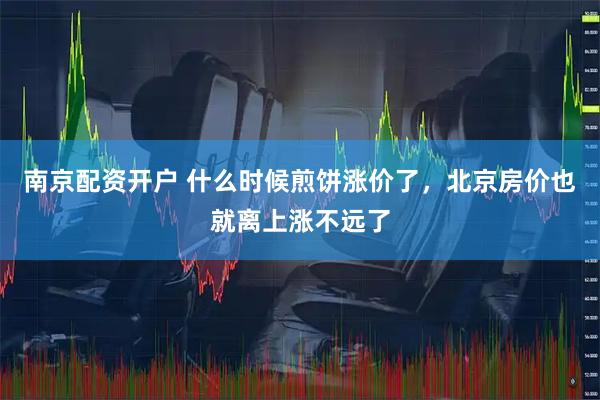 南京配资开户 什么时候煎饼涨价了，北京房价也就离上涨不远了