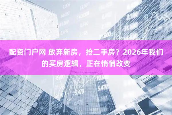 配资门户网 放弃新房，抢二手房？2026年我们的买房逻辑，正在悄悄改变