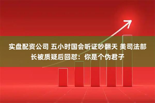 实盘配资公司 五小时国会听证吵翻天 美司法部长被质疑后回怼：你是个伪君子