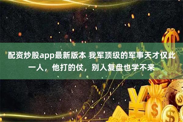 配资炒股app最新版本 我军顶级的军事天才仅此一人,他打的仗,别人复盘也学不来