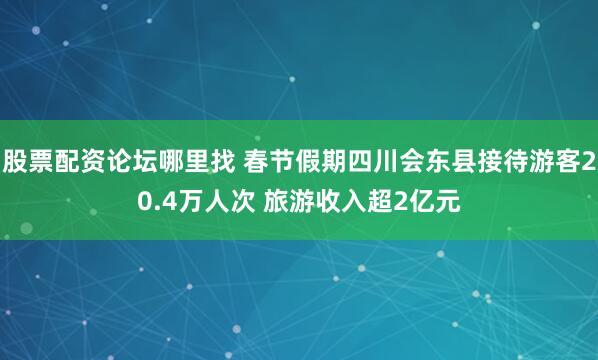 股票配资论坛哪里找 春节假期四川会东县接待游客20.4万人次 旅游收入超2亿元