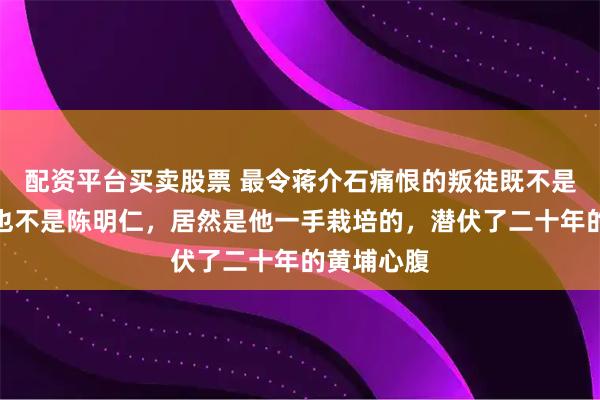 配资平台买卖股票 最令蒋介石痛恨的叛徒既不是傅作义，也不是陈明仁，居然是他一手栽培的，潜伏了二十年的黄埔心腹