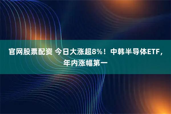 官网股票配资 今日大涨超8%！中韩半导体ETF，年内涨幅第一