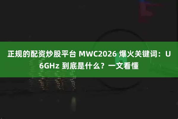 正规的配资炒股平台 MWC2026 爆火关键词：U6GHz 到底是什么？一文看懂