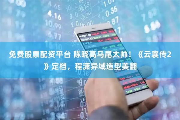 免费股票配资平台 陈晓高马尾太帅！《云襄传2》定档，程潇异域造型美翻