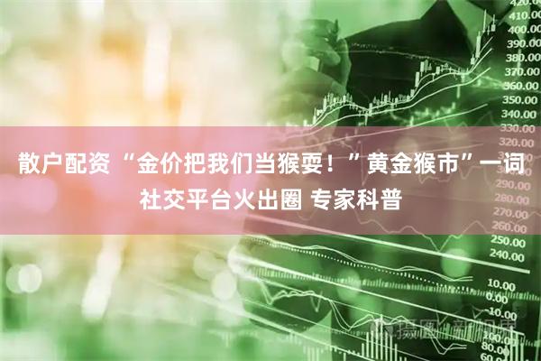 散户配资 “金价把我们当猴耍！”黄金猴市”一词社交平台火出圈 专家科普