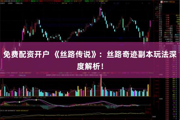 免费配资开户 《丝路传说》：丝路奇迹副本玩法深度解析！
