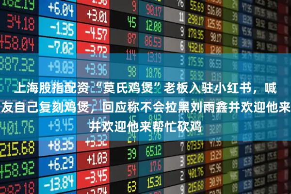 上海股指配资 “莫氏鸡煲”老板入驻小红书，喊话外地网友自己复刻鸡煲，回应称不会拉黑刘雨鑫并欢迎他来帮忙砍鸡