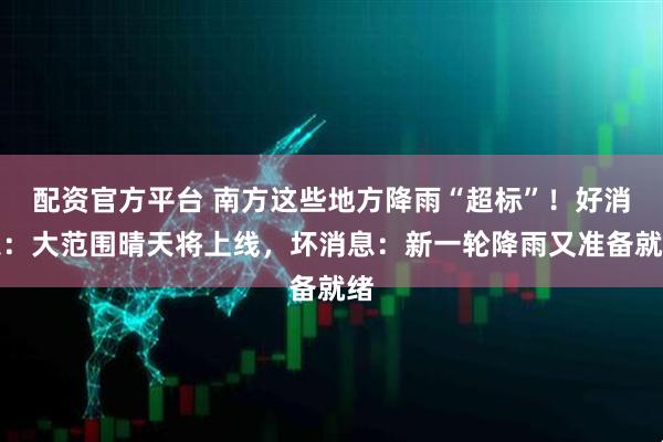 配资官方平台 南方这些地方降雨“超标”！好消息：大范围晴天将上线，坏消息：新一轮降雨又准备就绪