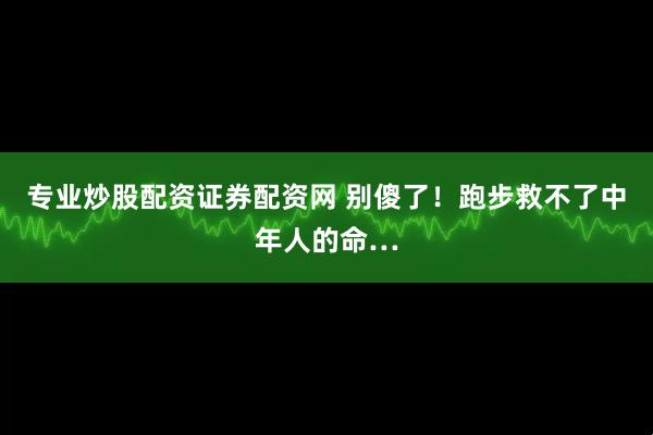 专业炒股配资证券配资网 别傻了！跑步救不了中年人的命…