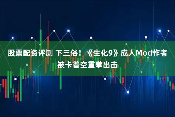 股票配资评测 下三俗！《生化9》成人Mod作者被卡普空重拳出击