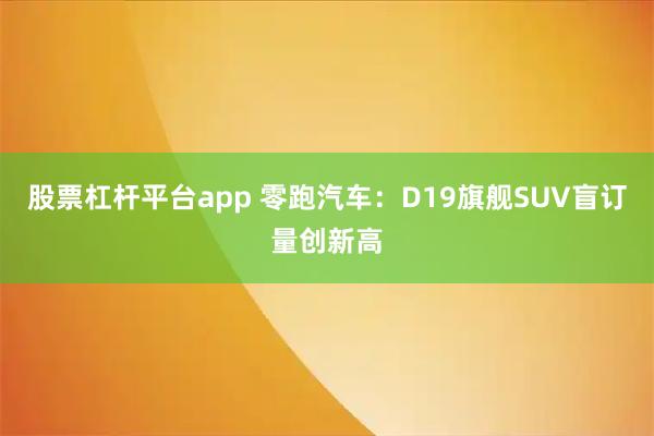 股票杠杆平台app 零跑汽车：D19旗舰SUV盲订量创新高