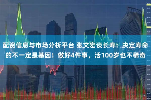 配资信息与市场分析平台 张文宏谈长寿：决定寿命的不一定是基因！做好4件事，活100岁也不稀奇