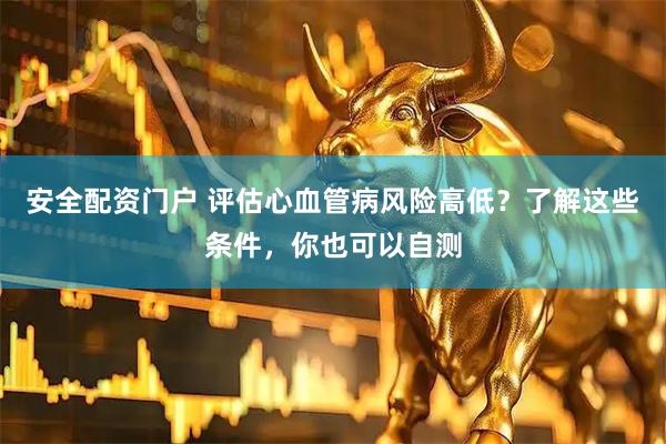 安全配资门户 评估心血管病风险高低？了解这些条件，你也可以自测