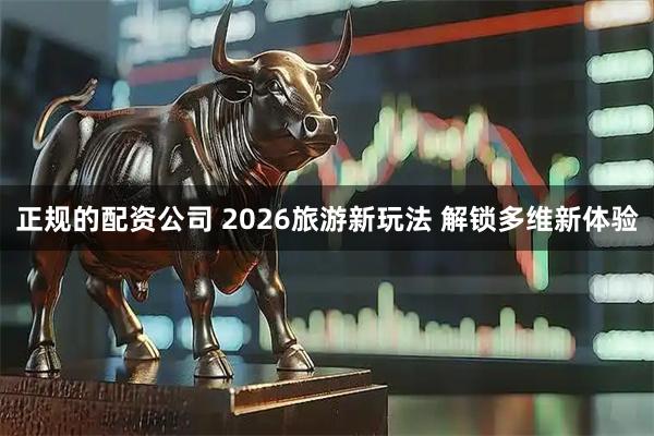 正规的配资公司 2026旅游新玩法 解锁多维新体验
