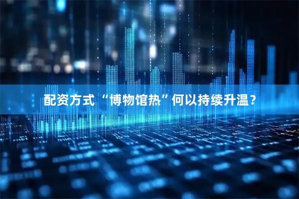 配资方式 “博物馆热”何以持续升温？