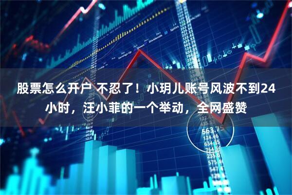 股票怎么开户 不忍了！小玥儿账号风波不到24小时，汪小菲的一个举动，全网盛赞
