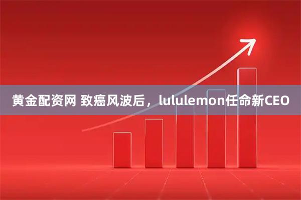 黄金配资网 致癌风波后，lululemon任命新CEO