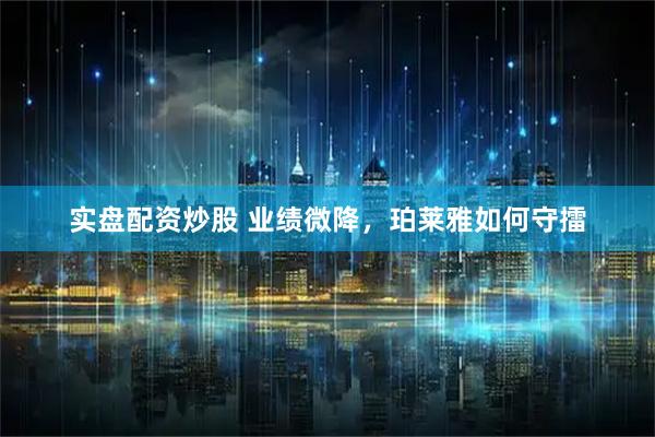 实盘配资炒股 业绩微降，珀莱雅如何守擂