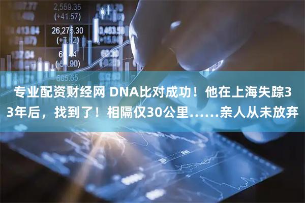 专业配资财经网 DNA比对成功！他在上海失踪33年后，找到了！相隔仅30公里……亲人从未放弃