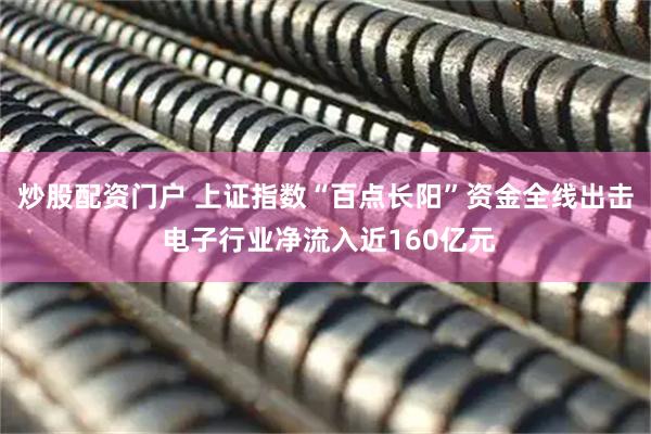 炒股配资门户 上证指数“百点长阳”资金全线出击 电子行业净流入近160亿元